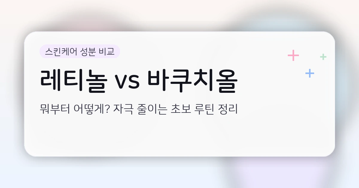 레티놀/레티노이드 vs 바쿠치올: 차이부터 초보자 시작 루틴까지 (자극 줄이는 현실 가이드)